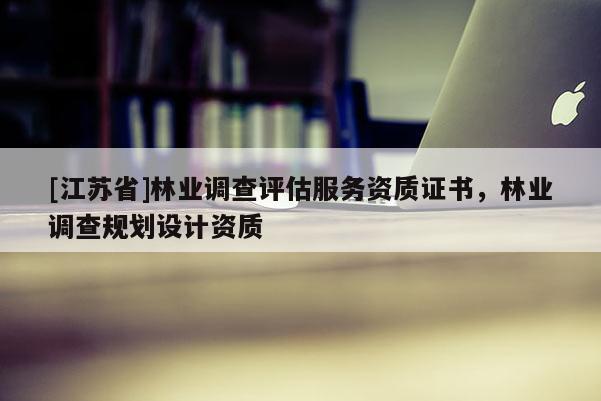 [江蘇省]林業調查評估服務資質證書，林業調查規劃設計資質