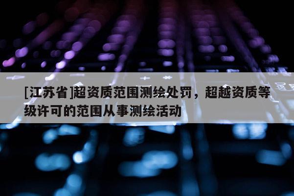 [江蘇省]超資質范圍測繪處罰，超越資質等級許可的范圍從事測繪活動