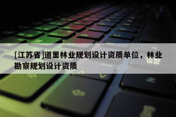 [江蘇省]道里林業規劃設計資質單位，林業勘察規劃設計資質
