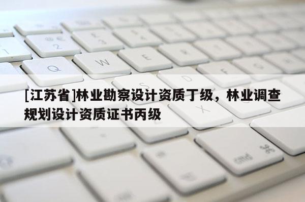 [江蘇省]林業勘察設計資質丁級，林業調查規劃設計資質證書丙級