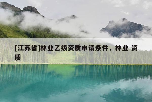 [江蘇省]林業乙級資質申請條件，林業 資質