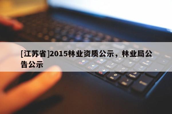 [江蘇省]2015林業資質公示，林業局公告公示