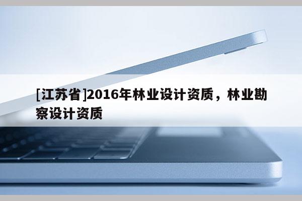 [江蘇省]2016年林業(yè)設(shè)計(jì)資質(zhì)，林業(yè)勘察設(shè)計(jì)資質(zhì)