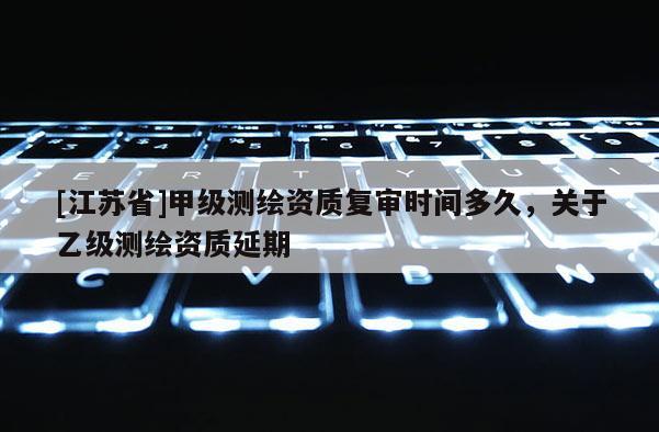 [江蘇省]甲級測繪資質復審時間多久，關于乙級測繪資質延期