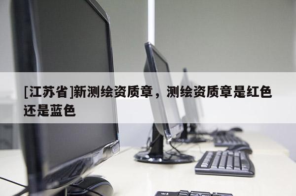 [江蘇省]新測(cè)繪資質(zhì)章，測(cè)繪資質(zhì)章是紅色還是藍(lán)色
