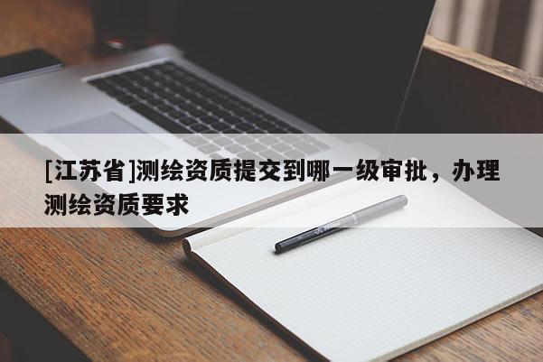 [江蘇省]測繪資質提交到哪一級審批，辦理測繪資質要求