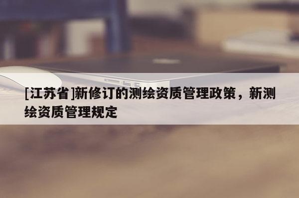 [江蘇省]新修訂的測繪資質管理政策，新測繪資質管理規定