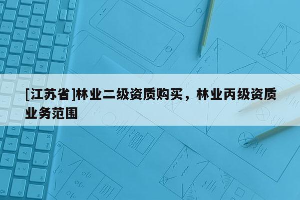 [江蘇省]林業(yè)二級資質(zhì)購買，林業(yè)丙級資質(zhì)業(yè)務范圍