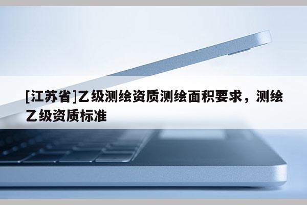 [江蘇省]乙級測繪資質(zhì)測繪面積要求，測繪乙級資質(zhì)標(biāo)準(zhǔn)