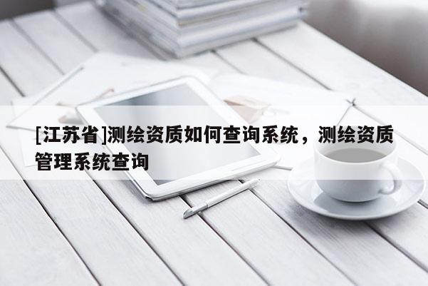 [江蘇省]測繪資質如何查詢系統，測繪資質管理系統查詢