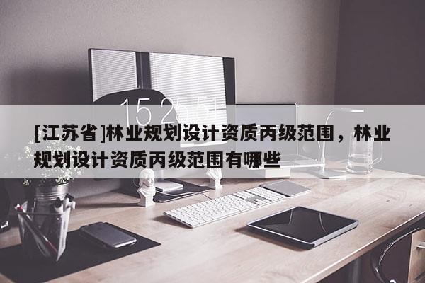 [江蘇省]林業規劃設計資質丙級范圍，林業規劃設計資質丙級范圍有哪些