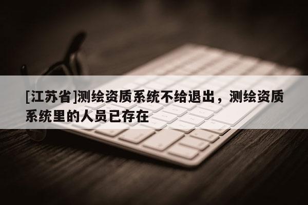 [江蘇省]測繪資質系統不給退出，測繪資質系統里的人員已存在