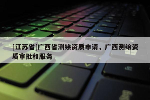[江蘇省]廣西省測(cè)繪資質(zhì)申請(qǐng)，廣西測(cè)繪資質(zhì)審批和服務(wù)