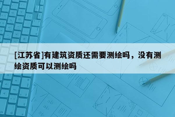 [江蘇省]有建筑資質還需要測繪嗎，沒有測繪資質可以測繪嗎