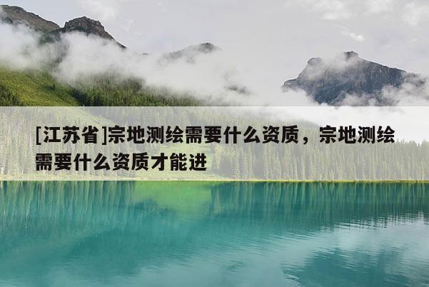 [江蘇省]宗地測繪需要什么資質，宗地測繪需要什么資質才能進