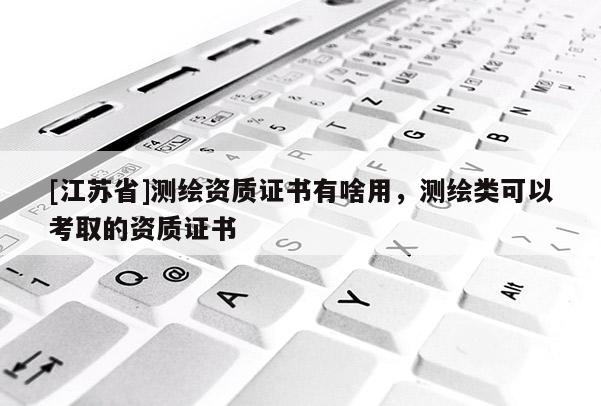[江蘇省]測繪資質證書有啥用，測繪類可以考取的資質證書