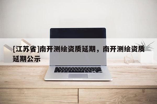 [江蘇省]南開(kāi)測(cè)繪資質(zhì)延期，南開(kāi)測(cè)繪資質(zhì)延期公示