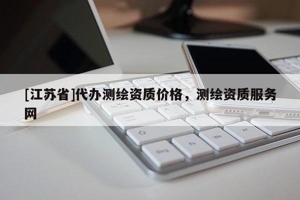 [江蘇省]代辦測繪資質價格，測繪資質服務網