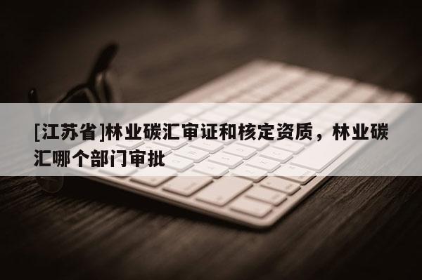 [江蘇省]林業碳匯審證和核定資質，林業碳匯哪個部門審批