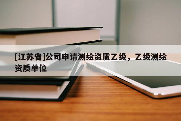 [江蘇省]公司申請測繪資質乙級，乙級測繪資質單位