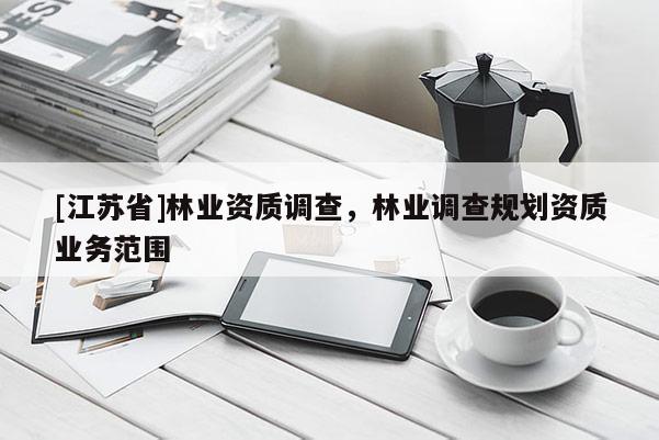 [江蘇省]林業(yè)資質(zhì)調(diào)查，林業(yè)調(diào)查規(guī)劃資質(zhì)業(yè)務(wù)范圍