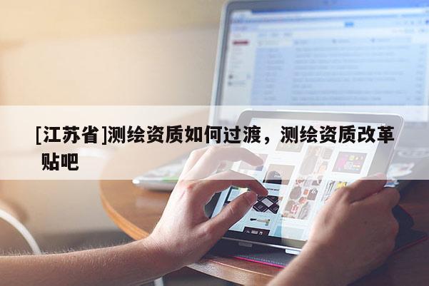 [江蘇省]測繪資質如何過渡，測繪資質改革 貼吧