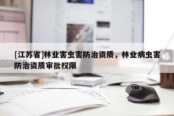 [江蘇省]林業(yè)害蟲害防治資質，林業(yè)病蟲害防治資質審批權限