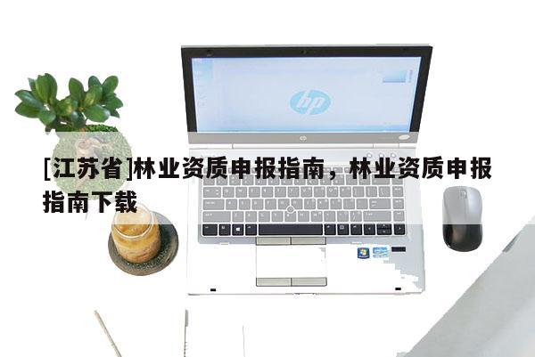 [江蘇省]林業(yè)資質(zhì)申報(bào)指南，林業(yè)資質(zhì)申報(bào)指南下載