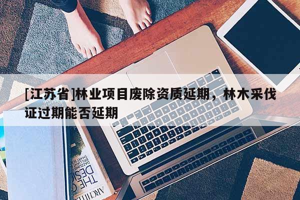 [江蘇省]林業(yè)項目廢除資質延期，林木采伐證過期能否延期