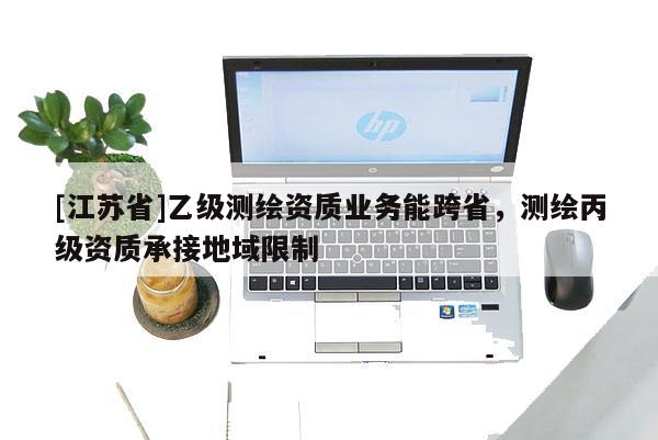 [江蘇省]乙級測繪資質業務能跨省，測繪丙級資質承接地域限制