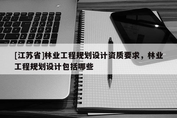 [江蘇省]林業(yè)工程規(guī)劃設(shè)計資質(zhì)要求，林業(yè)工程規(guī)劃設(shè)計包括哪些