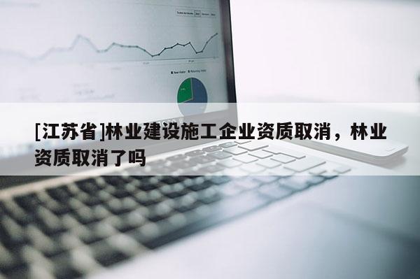 [江蘇省]林業建設施工企業資質取消，林業資質取消了嗎