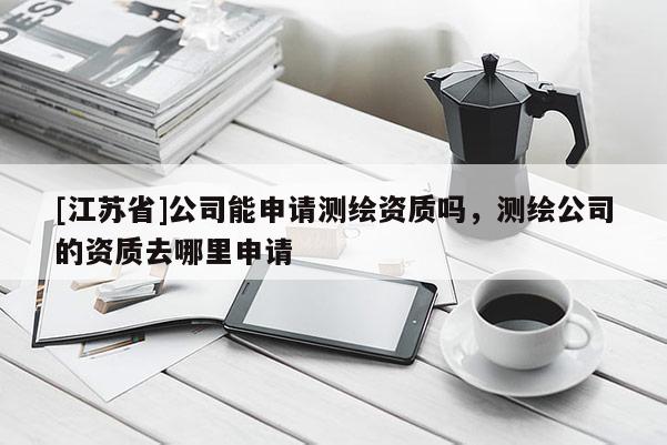 [江蘇省]公司能申請測繪資質嗎，測繪公司的資質去哪里申請
