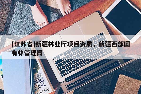 [江蘇省]新疆林業廳項目資質，新疆西部國有林管理局