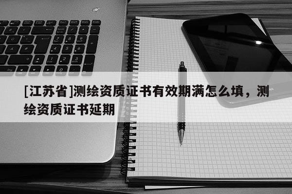 [江蘇省]測繪資質證書有效期滿怎么填，測繪資質證書延期
