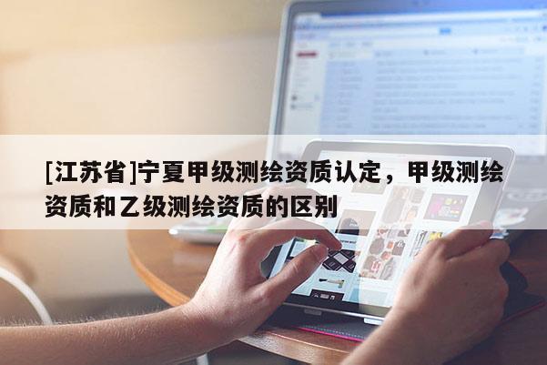 [江蘇省]寧夏甲級(jí)測(cè)繪資質(zhì)認(rèn)定，甲級(jí)測(cè)繪資質(zhì)和乙級(jí)測(cè)繪資質(zhì)的區(qū)別
