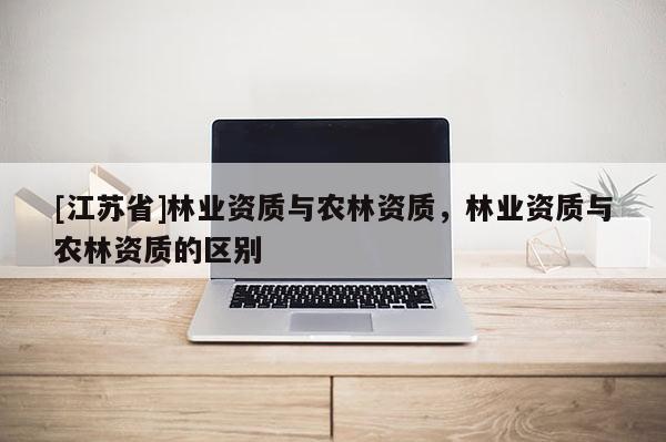 [江蘇省]林業(yè)資質與農林資質，林業(yè)資質與農林資質的區(qū)別