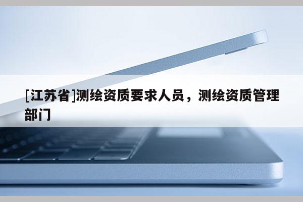 [江蘇省]測繪資質要求人員，測繪資質管理部門