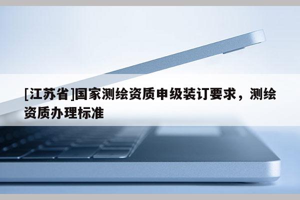 [江蘇省]國家測繪資質申級裝訂要求，測繪資質辦理標準