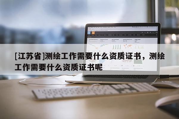 [江蘇省]測繪工作需要什么資質證書，測繪工作需要什么資質證書呢