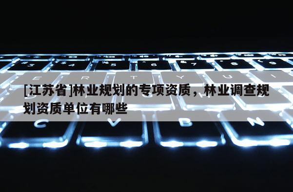 [江蘇省]林業規劃的專項資質，林業調查規劃資質單位有哪些
