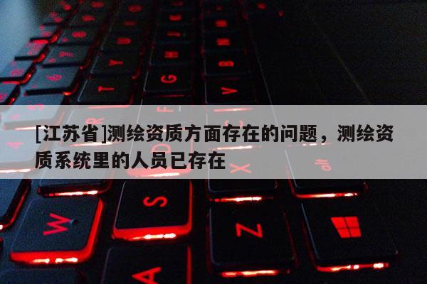 [江蘇省]測繪資質方面存在的問題，測繪資質系統里的人員已存在