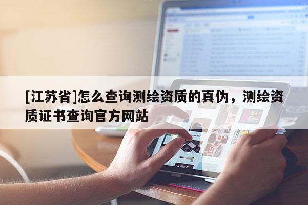 [江蘇省]怎么查詢測繪資質的真偽，測繪資質證書查詢官方網站
