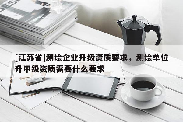 [江蘇省]測繪企業升級資質要求，測繪單位升甲級資質需要什么要求