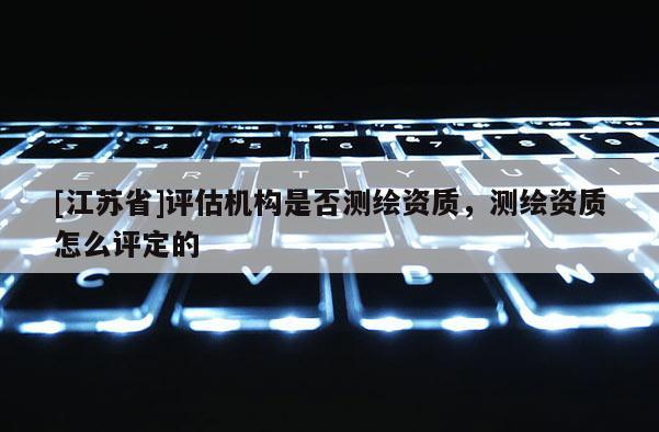[江蘇省]評估機構(gòu)是否測繪資質(zhì)，測繪資質(zhì)怎么評定的