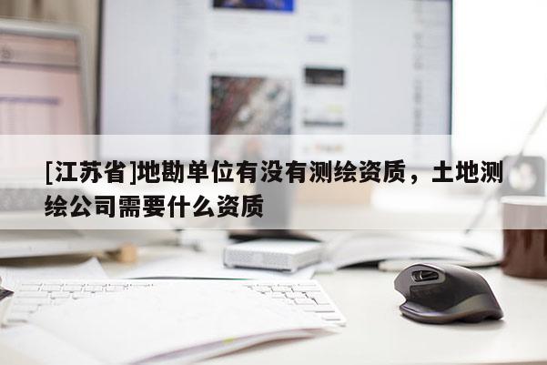 [江蘇省]地勘單位有沒有測繪資質，土地測繪公司需要什么資質