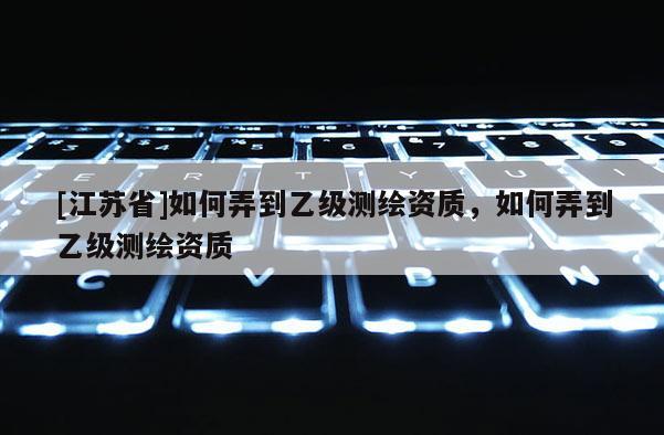 [江蘇省]如何弄到乙級測繪資質，如何弄到乙級測繪資質