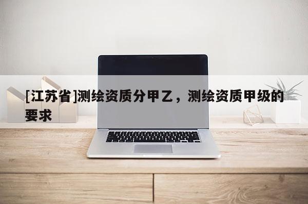 [江蘇省]測繪資質分甲乙，測繪資質甲級的要求