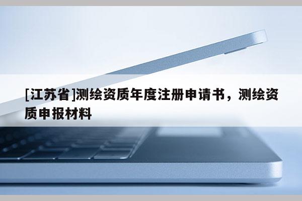 [江蘇省]測繪資質年度注冊申請書，測繪資質申報材料