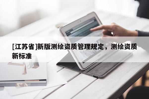 [江蘇省]新版測繪資質(zhì)管理規(guī)定，測繪資質(zhì)新標準